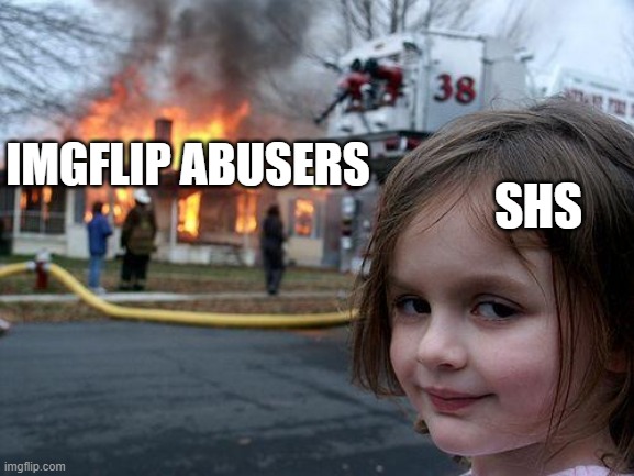 Disaster Girl | IMGFLIP ABUSERS; SHS | image tagged in memes,disaster girl | made w/ Imgflip meme maker