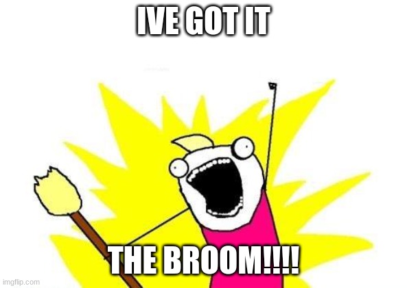 X All The Y | IVE GOT IT; THE BROOM!!!! | image tagged in memes,x all the y | made w/ Imgflip meme maker