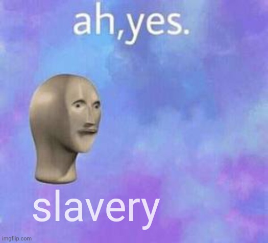 Ah yes | slavery | image tagged in ah yes | made w/ Imgflip meme maker