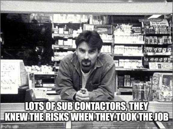 Clerks | LOTS OF SUB CONTACTORS, THEY KNEW THE RISKS WHEN THEY TOOK THE JOB | image tagged in clerks | made w/ Imgflip meme maker