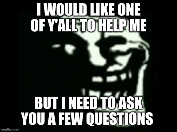Trollge | I WOULD LIKE ONE OF Y'ALL TO HELP ME; BUT I NEED TO ASK YOU A FEW QUESTIONS | image tagged in trollge | made w/ Imgflip meme maker