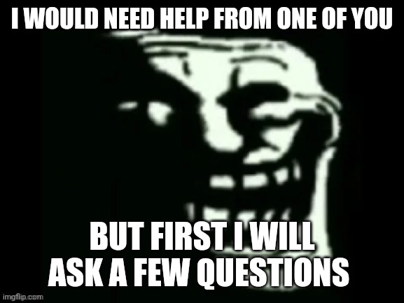 Trollge |  I WOULD NEED HELP FROM ONE OF YOU; BUT FIRST I WILL ASK A FEW QUESTIONS | image tagged in trollge | made w/ Imgflip meme maker