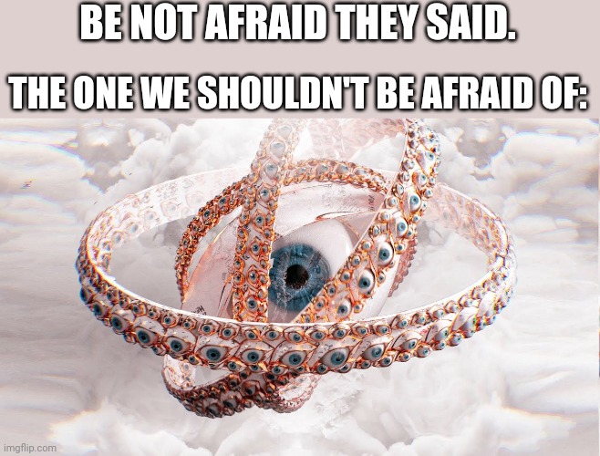 Heh- | BE NOT AFRAID THEY SAID. THE ONE WE SHOULDN'T BE AFRAID OF: | image tagged in biblically accurate angel | made w/ Imgflip meme maker