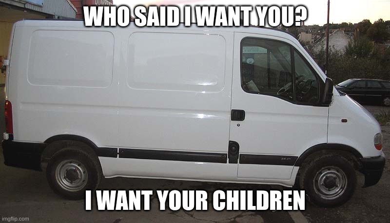 Blank White Van | WHO SAID I WANT YOU? I WANT YOUR CHILDREN | image tagged in blank white van | made w/ Imgflip meme maker