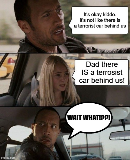 They better get out the fucking car or they're dead!!! | It's okay kiddo. It's not like there is a terrorist car behind us; Dad there IS a terrosist car behind us! WAIT WHAT!??! | image tagged in memes,the rock driving | made w/ Imgflip meme maker