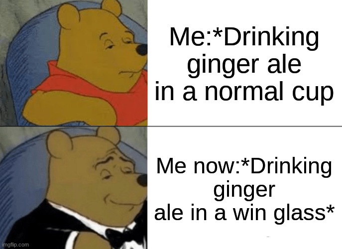 Tuxedo Winnie The Pooh | Me:*Drinking ginger ale in a normal cup; Me now:*Drinking ginger ale in a win glass* | image tagged in memes,tuxedo winnie the pooh | made w/ Imgflip meme maker