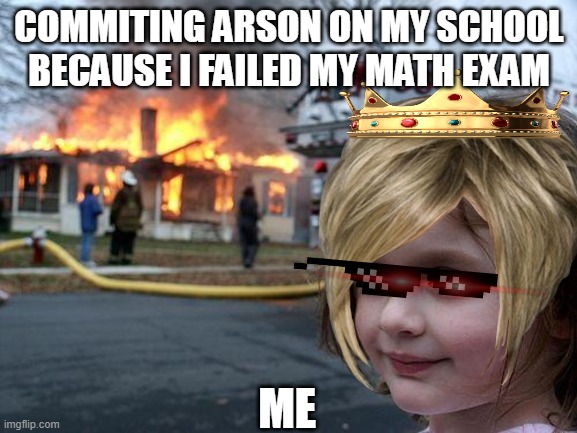 Disaster Girl Meme | COMMITING ARSON ON MY SCHOOL BECAUSE I FAILED MY MATH EXAM; ME | image tagged in memes,disaster girl | made w/ Imgflip meme maker