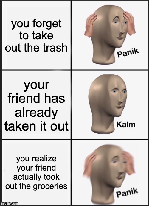 Panik Kalm Panik | you forget to take out the trash; your friend has already taken it out; you realize your friend actually took out the groceries | image tagged in memes,panik kalm panik | made w/ Imgflip meme maker