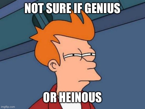 Futurama Fry | NOT SURE IF GENIUS; OR HEINOUS | image tagged in memes,futurama fry | made w/ Imgflip meme maker