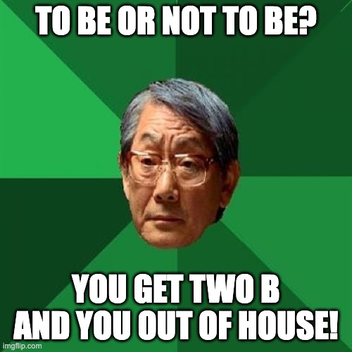 High Expectations Asian Father Meme | TO BE OR NOT TO BE? YOU GET TWO B AND YOU OUT OF HOUSE! | image tagged in memes,high expectations asian father | made w/ Imgflip meme maker