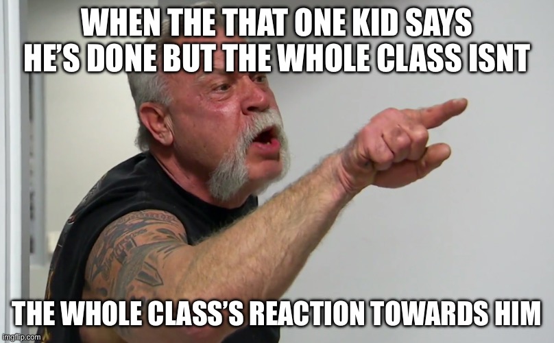 That one kid when he’s finished in class | WHEN THE THAT ONE KID SAYS HE’S DONE BUT THE WHOLE CLASS ISNT; THE WHOLE CLASS’S REACTION TOWARDS HIM | image tagged in memes,funny memes,annoyingkid | made w/ Imgflip meme maker
