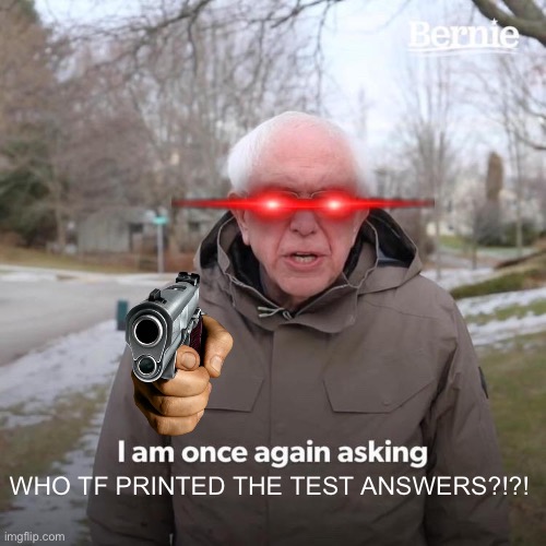 how did u do it…? | WHO TF PRINTED THE TEST ANSWERS?!?! | image tagged in memes,bernie i am once again asking for your support | made w/ Imgflip meme maker