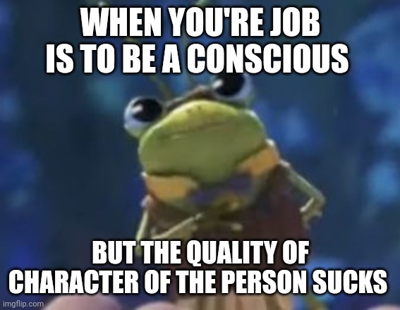 This bug has his work cut out | WHEN YOU'RE JOB IS TO BE A CONSCIOUS; BUT THE QUALITY OF CHARACTER OF THE PERSON SUCKS | image tagged in memes,puss in boots | made w/ Imgflip meme maker