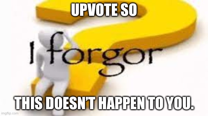 I forgor | UPVOTE SO; THIS DOESN’T HAPPEN TO YOU. | image tagged in i forgor | made w/ Imgflip meme maker