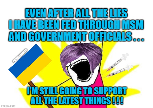 X All The Y | EVEN AFTER ALL THE LIES I HAVE BEEN FED THROUGH MSM AND GOVERNMENT OFFICIALS . . . POTATOROASTER; I'M STILL GOING TO SUPPORT ALL THE LATEST THINGS ! ! ! | image tagged in memes,x all the y | made w/ Imgflip meme maker