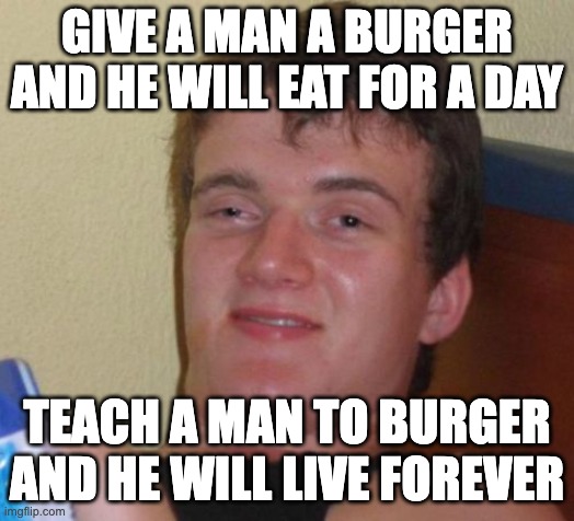 10 Guy Meme | GIVE A MAN A BURGER AND HE WILL EAT FOR A DAY; TEACH A MAN TO BURGER AND HE WILL LIVE FOREVER | image tagged in memes,10 guy | made w/ Imgflip meme maker