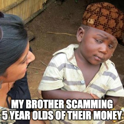 my bro every day | MY BROTHER SCAMMING 5 YEAR OLDS OF THEIR MONEY | image tagged in memes,third world skeptical kid | made w/ Imgflip meme maker