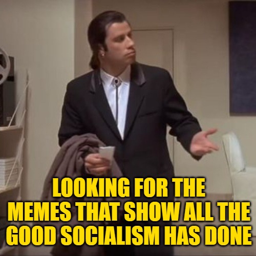 Confused Travolta | LOOKING FOR THE MEMES THAT SHOW ALL THE GOOD SOCIALISM HAS DONE | image tagged in confused travolta | made w/ Imgflip meme maker
