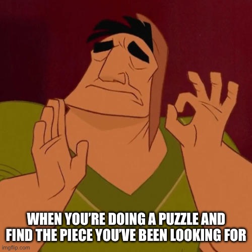 When Doing A Puzzle | WHEN YOU’RE DOING A PUZZLE AND FIND THE PIECE YOU’VE BEEN LOOKING FOR | image tagged in when x just right,puzzle,just right,found the piece,happy | made w/ Imgflip meme maker