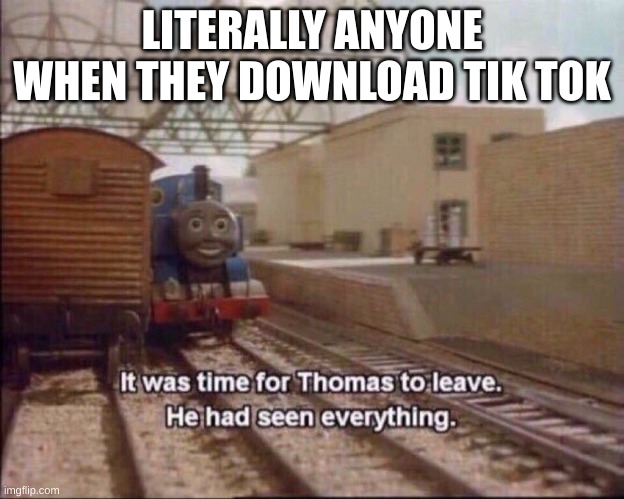 way too much |  LITERALLY ANYONE WHEN THEY DOWNLOAD TIK TOK | image tagged in it was time for thomas to leave | made w/ Imgflip meme maker