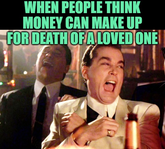Good Fellas Hilarious Meme | WHEN PEOPLE THINK MONEY CAN MAKE UP FOR DEATH OF A LOVED ONE | image tagged in memes,good fellas hilarious | made w/ Imgflip meme maker