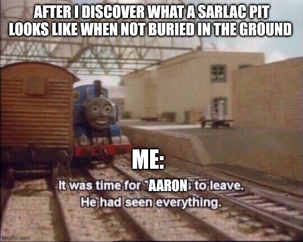 So, that's what a sarlac pit looks like | AFTER I DISCOVER WHAT A SARLAC PIT LOOKS LIKE WHEN NOT BURIED IN THE GROUND; ME:; AARON | image tagged in it was time for thomas to leave | made w/ Imgflip meme maker