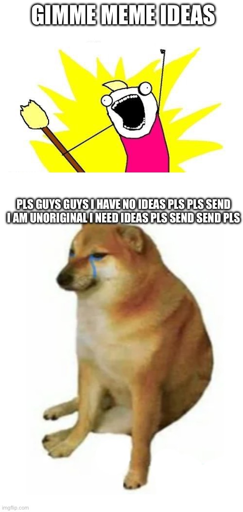 Pls | GIMME MEME IDEAS; PLS GUYS GUYS I HAVE NO IDEAS PLS PLS SEND I AM UNORIGINAL I NEED IDEAS PLS SEND SEND PLS | image tagged in memes,x all the y,buff doge vs cheems | made w/ Imgflip meme maker