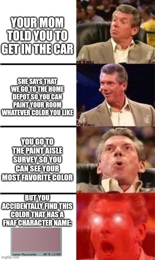 I was shocked when I see this color | image tagged in vince mcmahon reaction w/glowing eyes,fnaf,memes | made w/ Imgflip meme maker