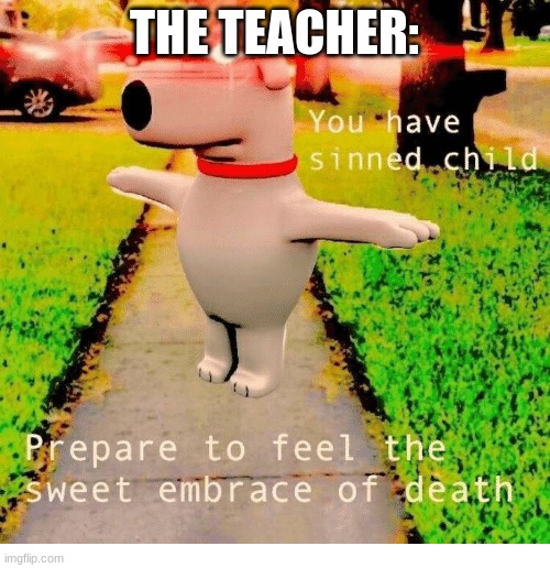 You have sinned child prepare to feel the sweet embrace of death | THE TEACHER: | image tagged in you have sinned child prepare to feel the sweet embrace of death | made w/ Imgflip meme maker