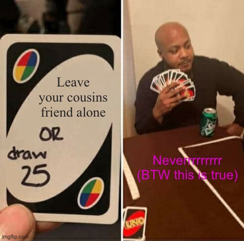 UNO Draw 25 Cards | Leave your cousins friend alone; Neverrrrrrrrr (BTW this is true) | image tagged in memes,uno draw 25 cards | made w/ Imgflip meme maker