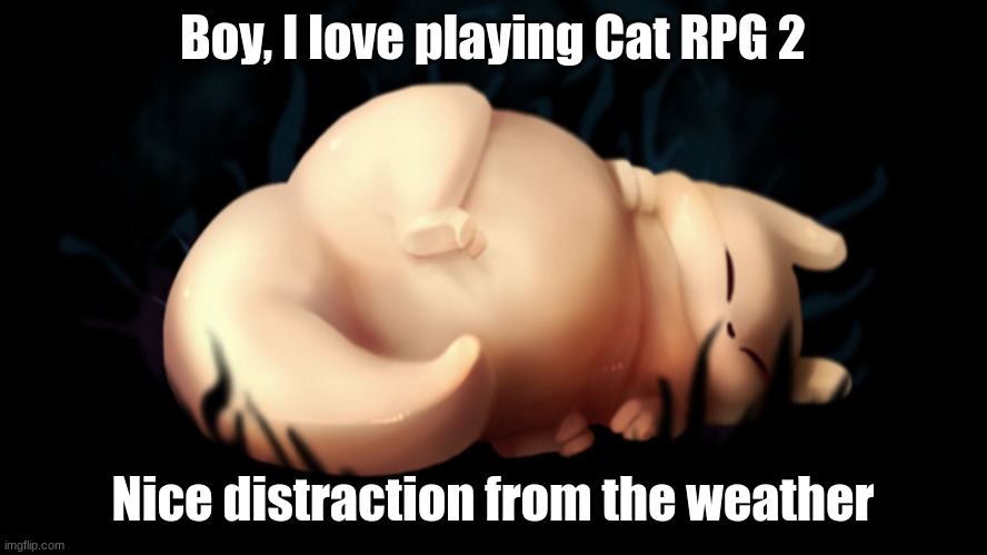 Fat frick | Boy, I love playing Cat RPG 2; Nice distraction from the weather | image tagged in fat frick | made w/ Imgflip meme maker