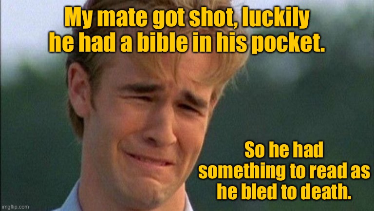 My mate got shot | My mate got shot, luckily he had a bible in his pocket. So he had something to read as he bled to death. | image tagged in crying dawson,mate got shot,luckily he had a bible,something to read,bleed to death,dark humour | made w/ Imgflip meme maker