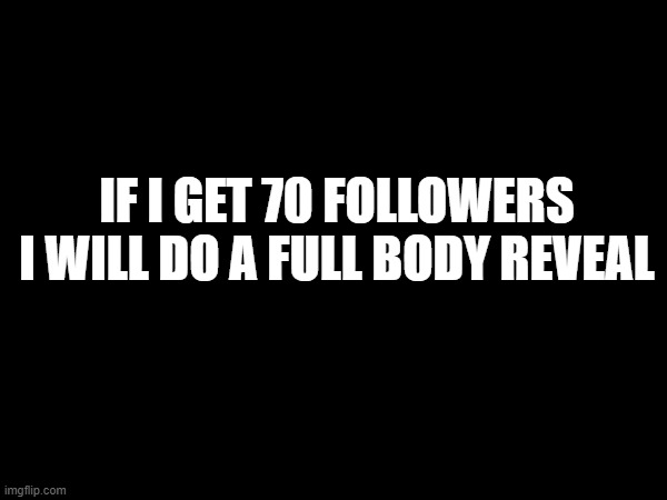 IF I GET 70 FOLLOWERS I WILL DO A FULL BODY REVEAL | made w/ Imgflip meme maker