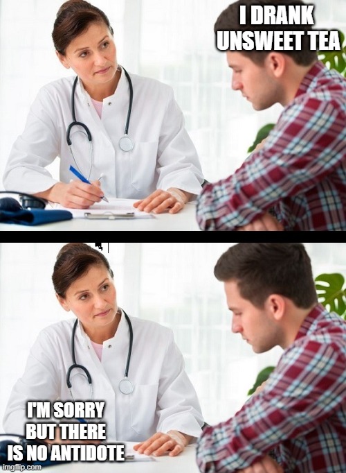 doctor and patient | I DRANK  UNSWEET TEA; I'M SORRY BUT THERE IS NO ANTIDOTE | image tagged in doctor and patient | made w/ Imgflip meme maker
