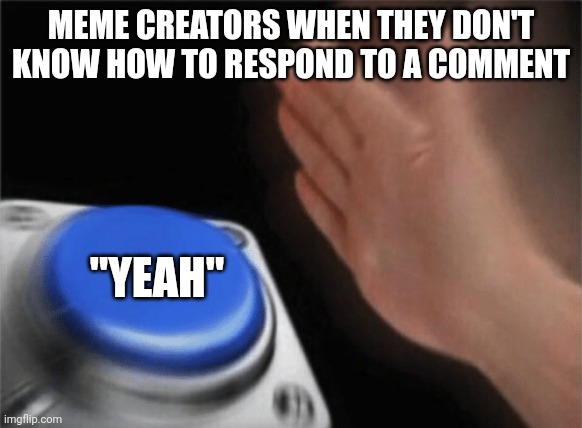 Happens all the time | MEME CREATORS WHEN THEY DON'T KNOW HOW TO RESPOND TO A COMMENT; "YEAH" | image tagged in slap button,meme,creator,comments | made w/ Imgflip meme maker
