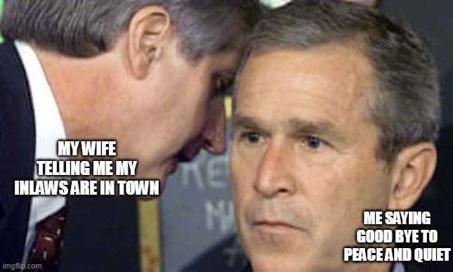 My wife telling me my inlaws are in town | MY WIFE TELLING ME MY INLAWS ARE IN TOWN; ME SAYING GOOD BYE TO PEACE AND QUIET | image tagged in george bush 9/11,funny,inlaws,wife,marriage,weekend | made w/ Imgflip meme maker