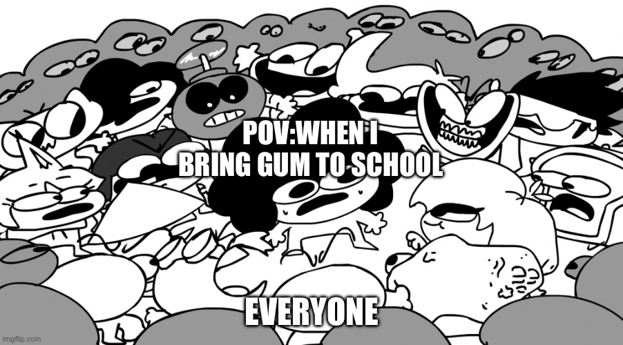 Literally every time I bring gum | POV:WHEN I BRING GUM TO SCHOOL; EVERYONE | image tagged in surround sr pelo | made w/ Imgflip meme maker