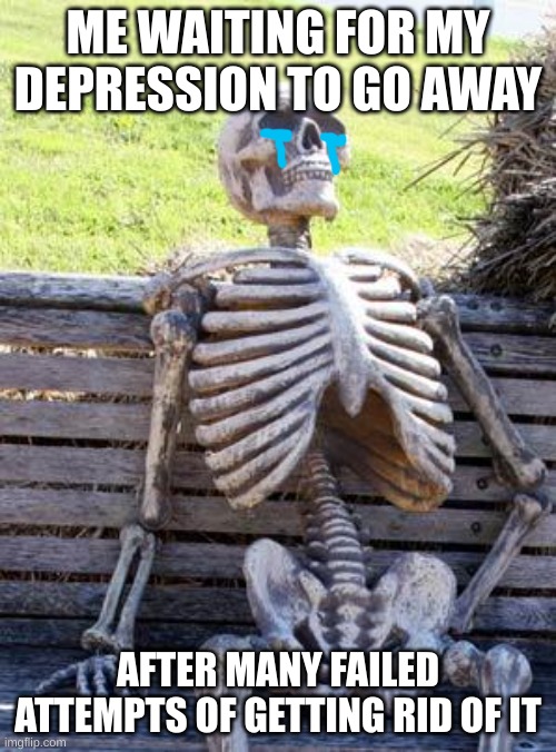 Please Help Me | ME WAITING FOR MY DEPRESSION TO GO AWAY; AFTER MANY FAILED ATTEMPTS OF GETTING RID OF IT | image tagged in memes,waiting skeleton,depression,sadness | made w/ Imgflip meme maker