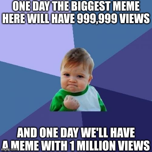 Let me know if this has happened | ONE DAY THE BIGGEST MEME HERE WILL HAVE 999,999 VIEWS; AND ONE DAY WE'LL HAVE A MEME WITH 1 MILLION VIEWS | image tagged in memes,funny | made w/ Imgflip meme maker