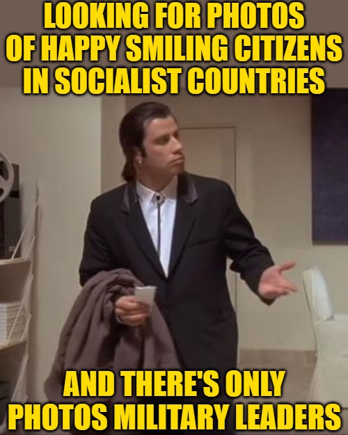 Confused Travolta | LOOKING FOR PHOTOS OF HAPPY SMILING CITIZENS IN SOCIALIST COUNTRIES AND THERE'S ONLY PHOTOS MILITARY LEADERS | image tagged in confused travolta | made w/ Imgflip meme maker