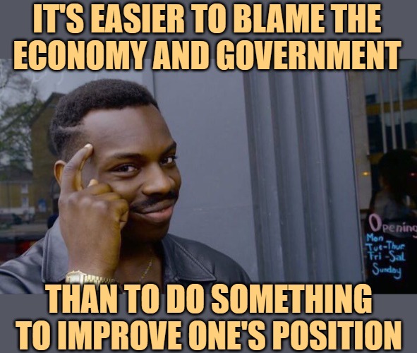 Government Wins the Blame Game | IT'S EASIER TO BLAME THE
ECONOMY AND GOVERNMENT; THAN TO DO SOMETHING TO IMPROVE ONE'S POSITION | image tagged in memes,roll safe think about it,government,economy,life lessons,so true | made w/ Imgflip meme maker