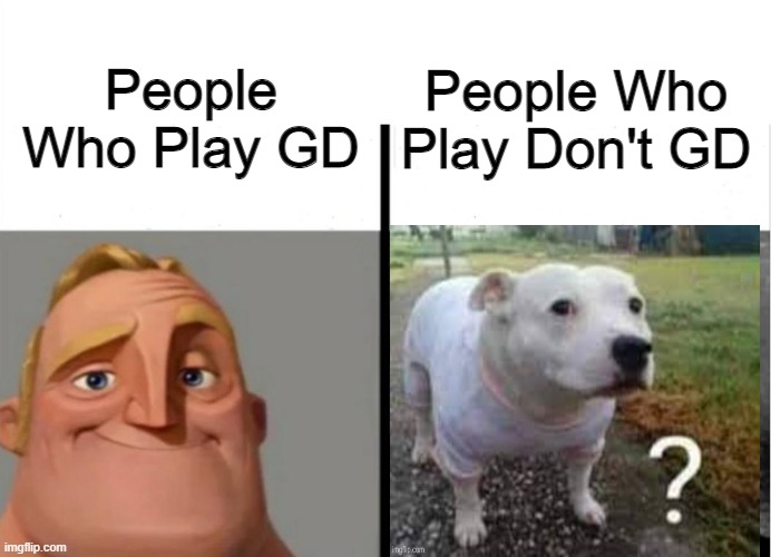 Teacher's Copy | People Who Play GD People Who Play Don't GD | image tagged in teacher's copy | made w/ Imgflip meme maker