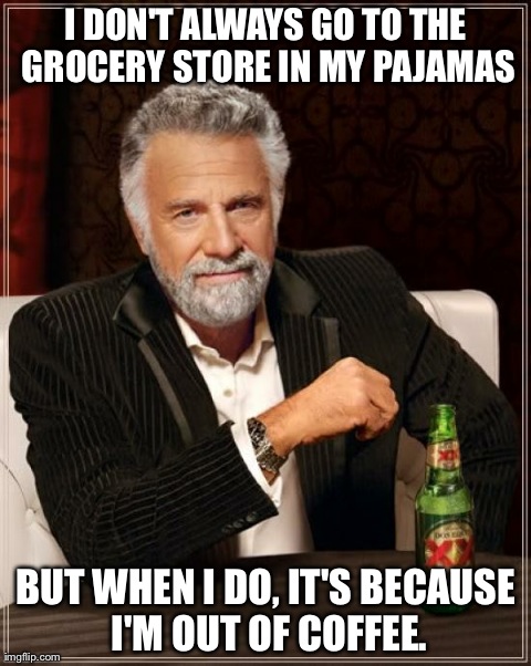 The Most Interesting Man In The World Meme | I DON'T ALWAYS GO TO THE GROCERY STORE IN MY PAJAMAS BUT WHEN I DO, IT'S BECAUSE I'M OUT OF COFFEE. | image tagged in memes,the most interesting man in the world | made w/ Imgflip meme maker