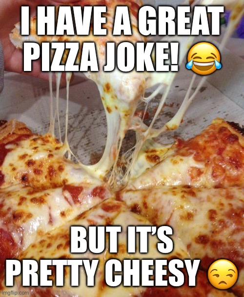 Cheesy pizza joke | I HAVE A GREAT PIZZA JOKE! 😂; BUT IT’S PRETTY CHEESY 😒 | image tagged in pizza,cheese,cheesy,joke | made w/ Imgflip meme maker