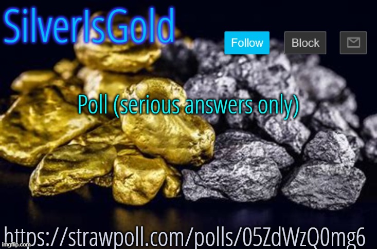 Poll (serious answers only); https://strawpoll.com/polls/05ZdWzQ0mg6 | image tagged in silverisgold announcement template | made w/ Imgflip meme maker