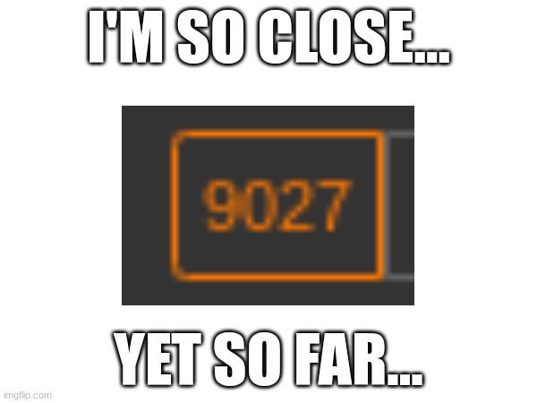 I'M SO CLOSE... YET SO FAR... | made w/ Imgflip meme maker