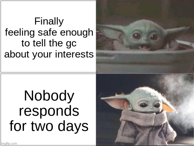 Baby Yoda happy then sad | Finally feeling safe enough to tell the gc about your interests; Nobody responds for two days | image tagged in baby yoda happy then sad | made w/ Imgflip meme maker