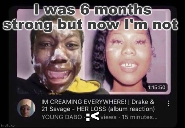 cream | I was 6 months strong but now I'm not; :< | image tagged in cream | made w/ Imgflip meme maker