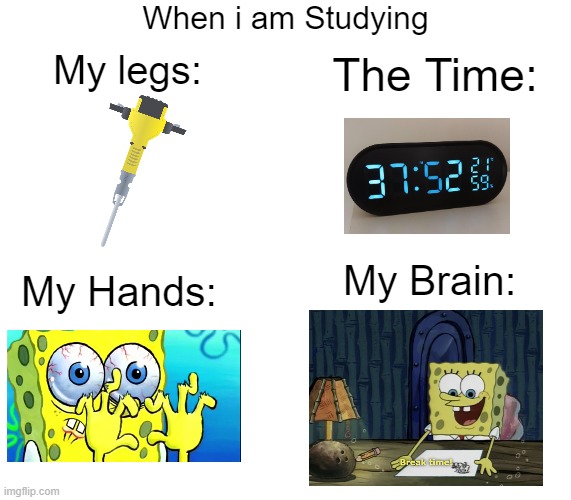 Is this Relatable? | When i am Studying; My legs:; The Time:; My Brain:; My Hands: | image tagged in memes,funny,relatable memes,so true memes,studying,relatable | made w/ Imgflip meme maker
