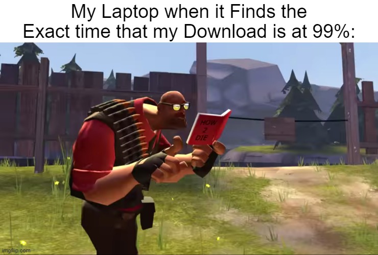 *laptop battery dies* | My Laptop when it Finds the Exact time that my Download is at 99%: | image tagged in how to die,laptop,memes,funny,relatable memes,so true memes | made w/ Imgflip meme maker
